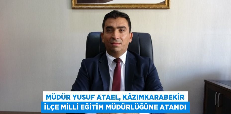 MÜDÜR YUSUF ATAEL, KÂZIMKARABEKİR İLÇE MİLLİ EĞİTİM MÜDÜRLÜĞÜNE ATANDI