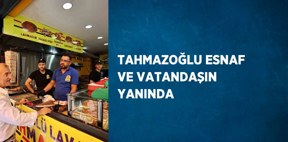 TAHMAZOĞLU ESNAF VE VATANDAŞIN YANINDA