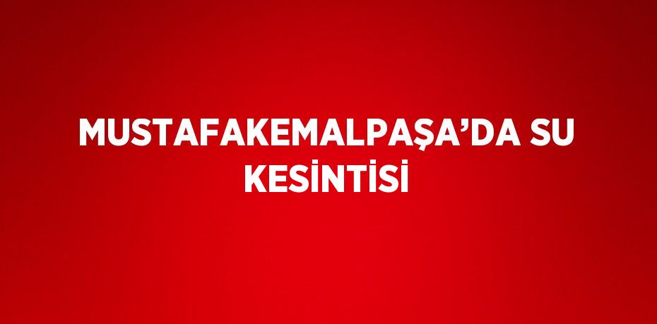 MUSTAFAKEMALPAŞA’DA SU KESİNTİSİ