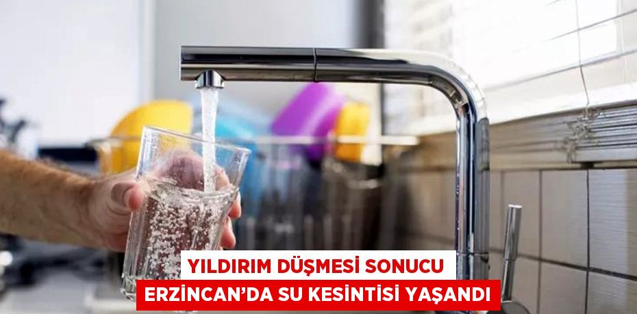 YILDIRIM DÜŞMESİ SONUCU ERZİNCAN’DA SU KESİNTİSİ YAŞANDI