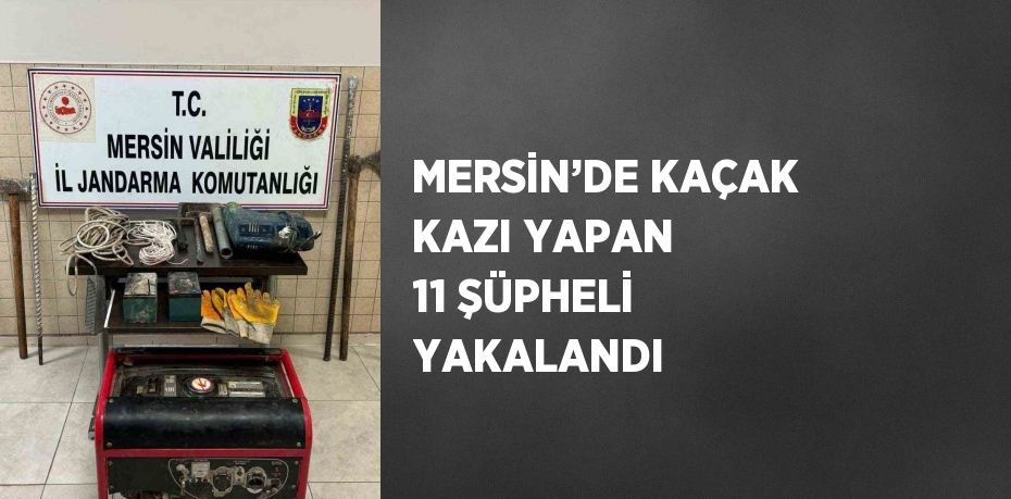 MERSİN’DE KAÇAK KAZI YAPAN 11 ŞÜPHELİ YAKALANDI