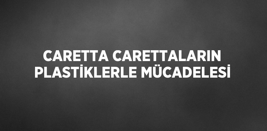 CARETTA CARETTALARIN PLASTİKLERLE MÜCADELESİ