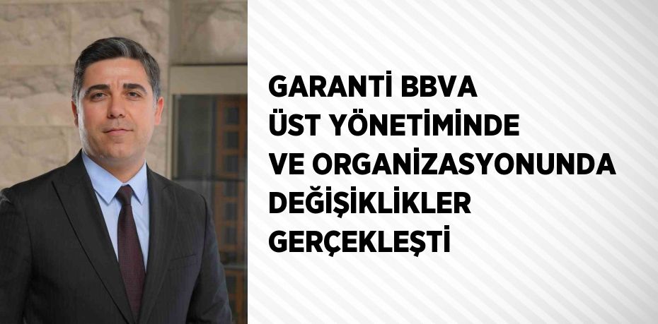 GARANTİ BBVA ÜST YÖNETİMİNDE VE ORGANİZASYONUNDA DEĞİŞİKLİKLER GERÇEKLEŞTİ