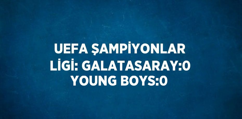 UEFA ŞAMPİYONLAR LİGİ: GALATASARAY:0 YOUNG BOYS:0