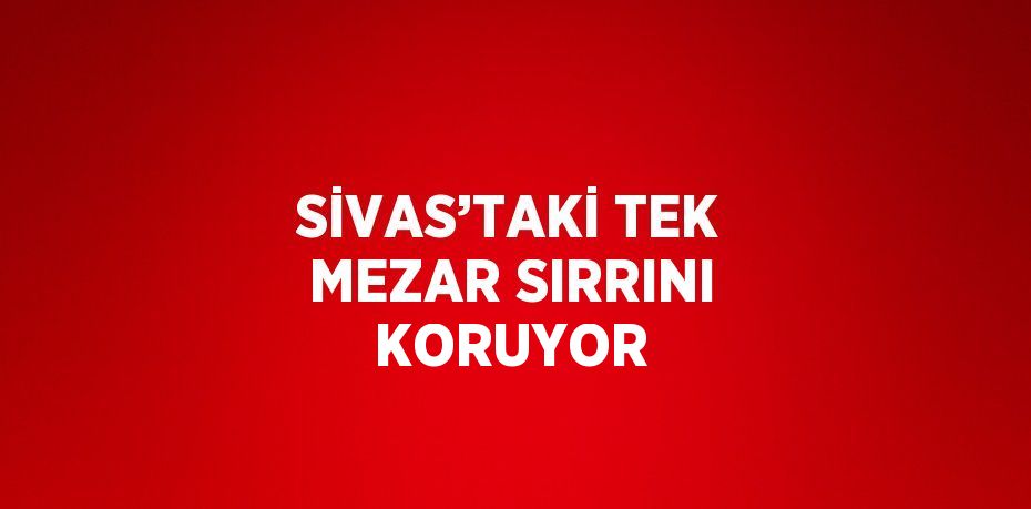 SİVAS’TAKİ TEK MEZAR SIRRINI KORUYOR