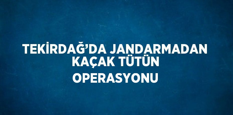 TEKİRDAĞ’DA JANDARMADAN KAÇAK TÜTÜN OPERASYONU