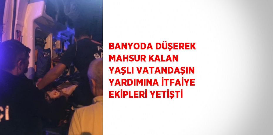 BANYODA DÜŞEREK MAHSUR KALAN YAŞLI VATANDAŞIN YARDIMINA İTFAİYE EKİPLERİ YETİŞTİ