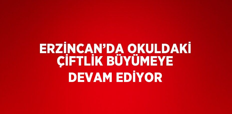 ERZİNCAN’DA OKULDAKİ ÇİFTLİK BÜYÜMEYE DEVAM EDİYOR