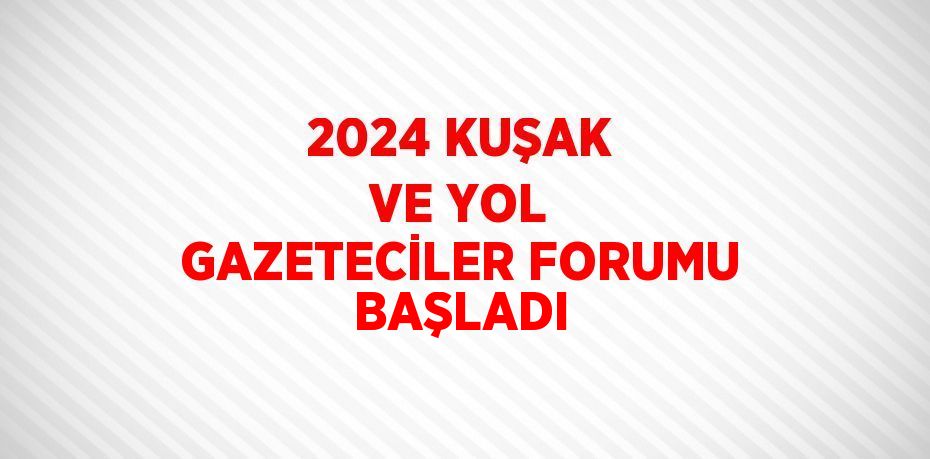 2024 KUŞAK VE YOL GAZETECİLER FORUMU BAŞLADI