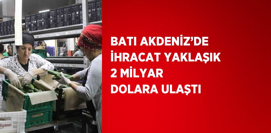 BATI AKDENİZ’DE İHRACAT YAKLAŞIK 2 MİLYAR DOLARA ULAŞTI