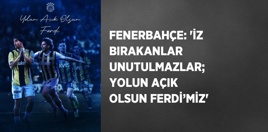 FENERBAHÇE: 'İZ BIRAKANLAR UNUTULMAZLAR; YOLUN AÇIK OLSUN FERDİ’MİZ'