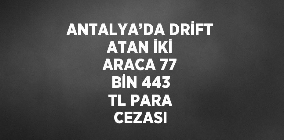 ANTALYA’DA DRİFT ATAN İKİ ARACA 77 BİN 443 TL PARA CEZASI