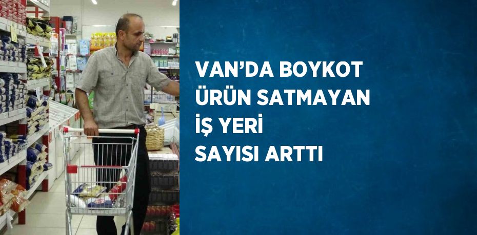 VAN’DA BOYKOT ÜRÜN SATMAYAN İŞ YERİ SAYISI ARTTI