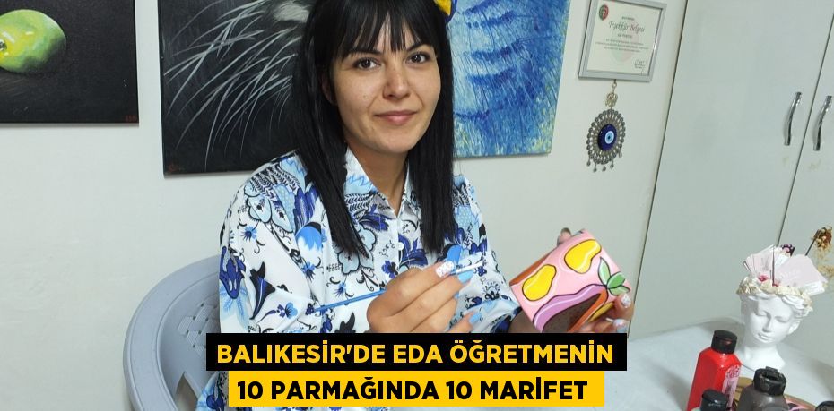 BALIKESİR’DE EDA ÖĞRETMENİN 10 PARMAĞINDA 10 MARİFET