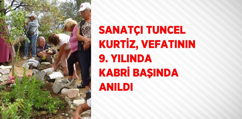 SANATÇI TUNCEL KURTİZ, VEFATININ 9. YILINDA KABRİ BAŞINDA ANILDI