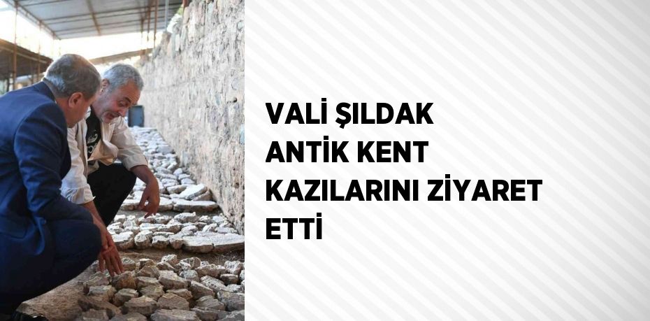 VALİ ŞILDAK ANTİK KENT KAZILARINI ZİYARET ETTİ