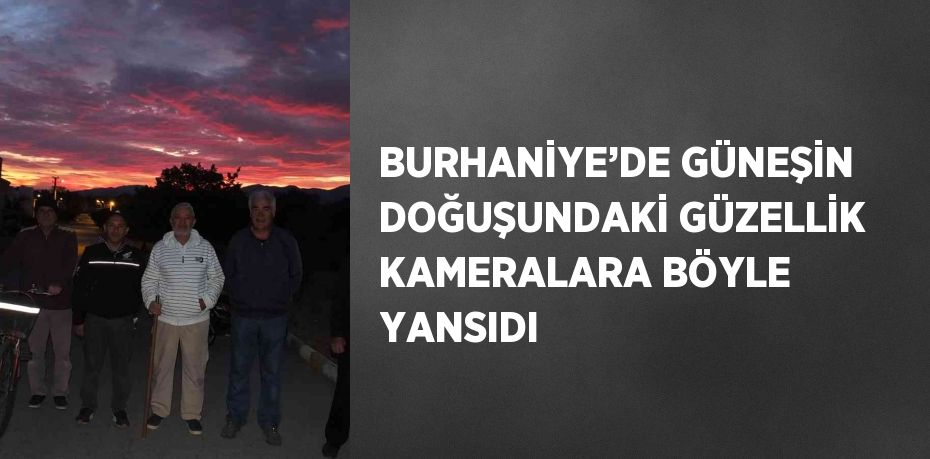 BURHANİYE’DE GÜNEŞİN DOĞUŞUNDAKİ GÜZELLİK KAMERALARA BÖYLE YANSIDI