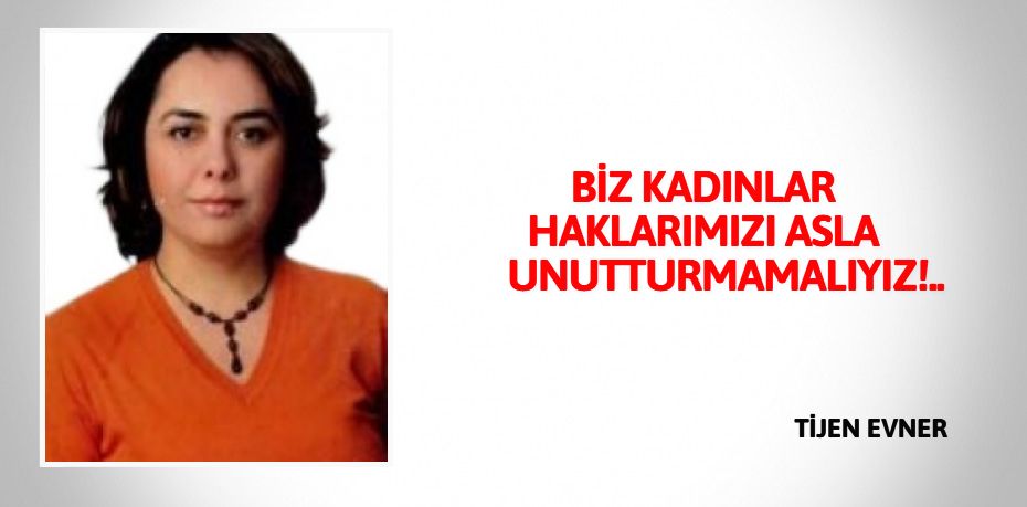 BİZ KADINLAR HAKLARIMIZI  ASLA UNUTTURMAMALIYIZ!..