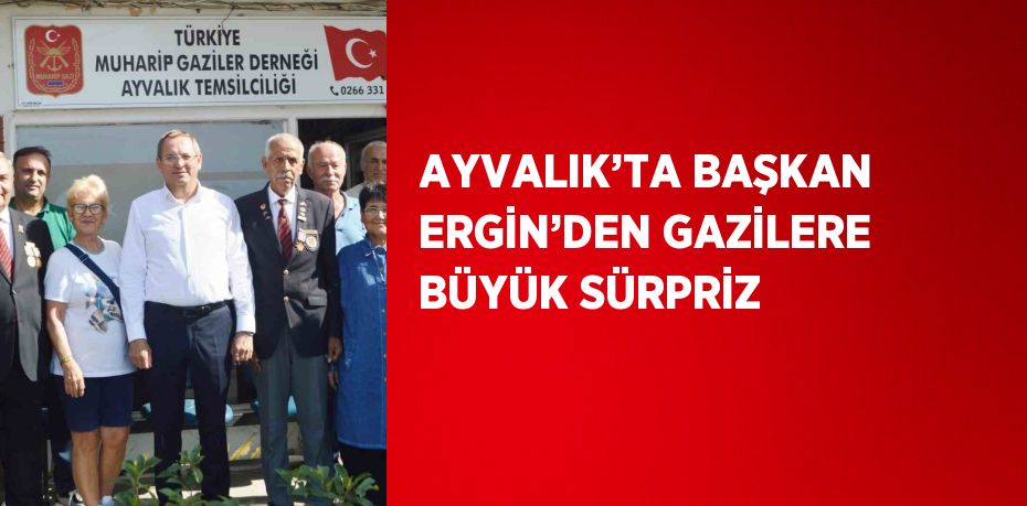 AYVALIK’TA BAŞKAN ERGİN’DEN GAZİLERE BÜYÜK SÜRPRİZ