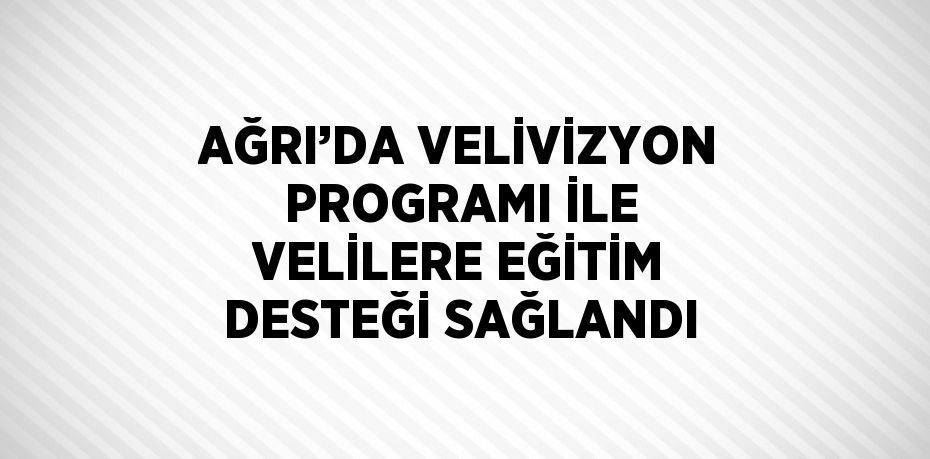 AĞRI’DA VELİVİZYON PROGRAMI İLE VELİLERE EĞİTİM DESTEĞİ SAĞLANDI