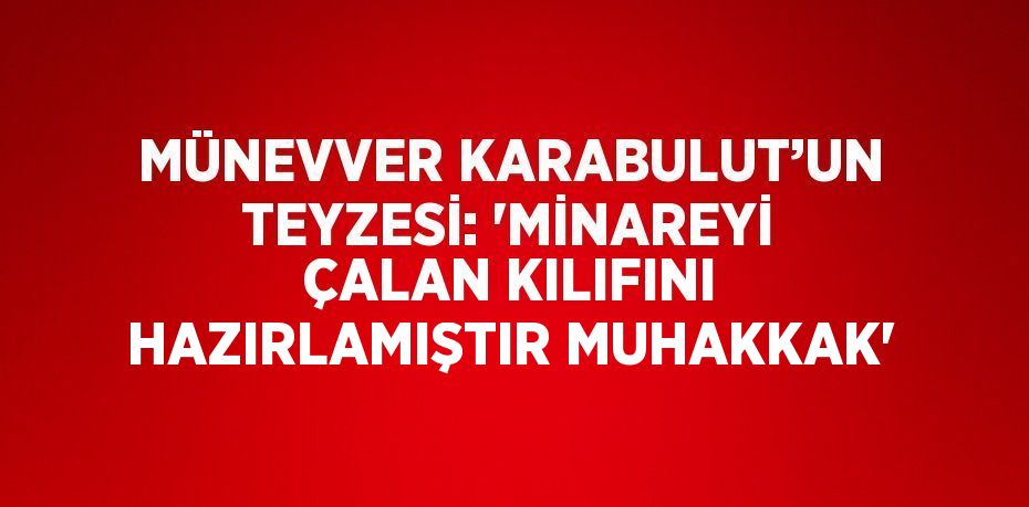 MÜNEVVER KARABULUT’UN TEYZESİ: 'MİNAREYİ ÇALAN KILIFINI HAZIRLAMIŞTIR MUHAKKAK'