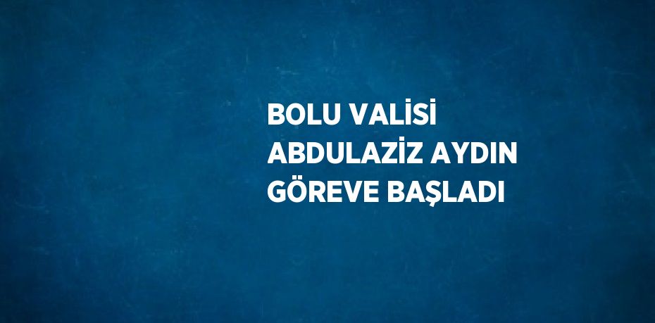 BOLU VALİSİ ABDULAZİZ AYDIN GÖREVE BAŞLADI