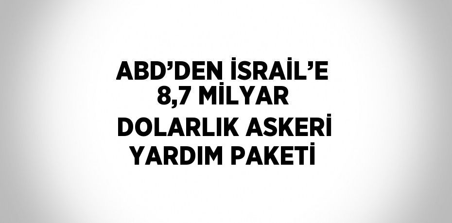 ABD’DEN İSRAİL’E 8,7 MİLYAR DOLARLIK ASKERİ YARDIM PAKETİ