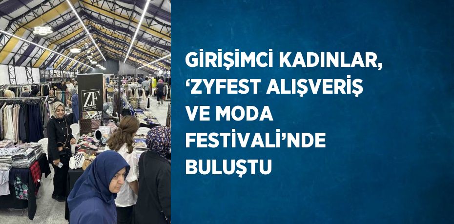 GİRİŞİMCİ KADINLAR, ‘ZYFEST ALIŞVERİŞ VE MODA FESTİVALİ’NDE BULUŞTU