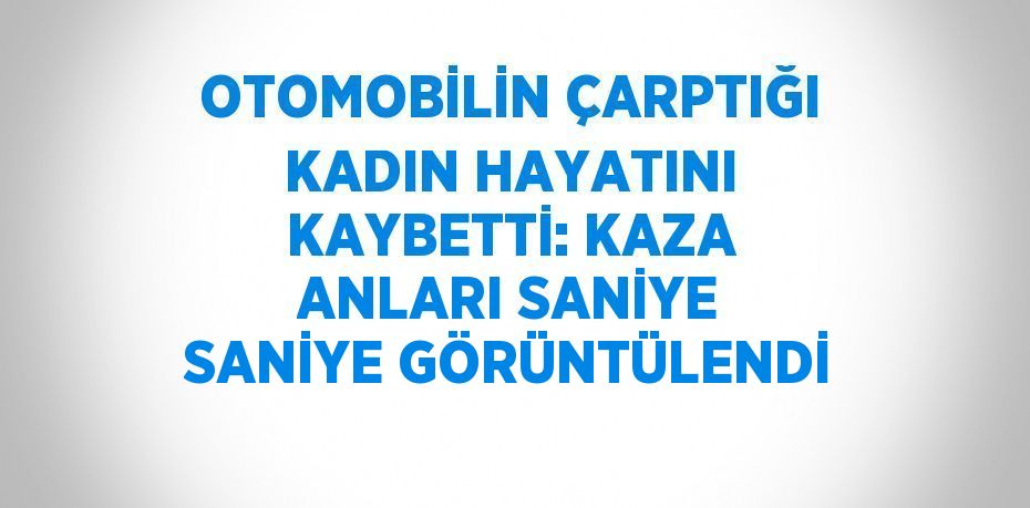 OTOMOBİLİN ÇARPTIĞI KADIN HAYATINI KAYBETTİ: KAZA ANLARI SANİYE SANİYE GÖRÜNTÜLENDİ