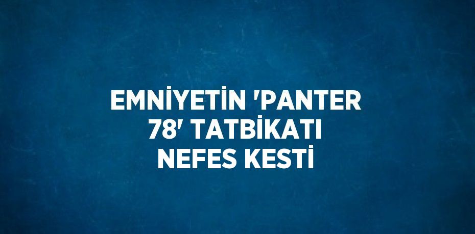 EMNİYETİN 'PANTER 78' TATBİKATI NEFES KESTİ