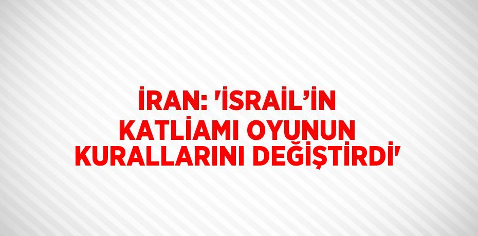 İRAN: 'İSRAİL’İN KATLİAMI OYUNUN KURALLARINI DEĞİŞTİRDİ'