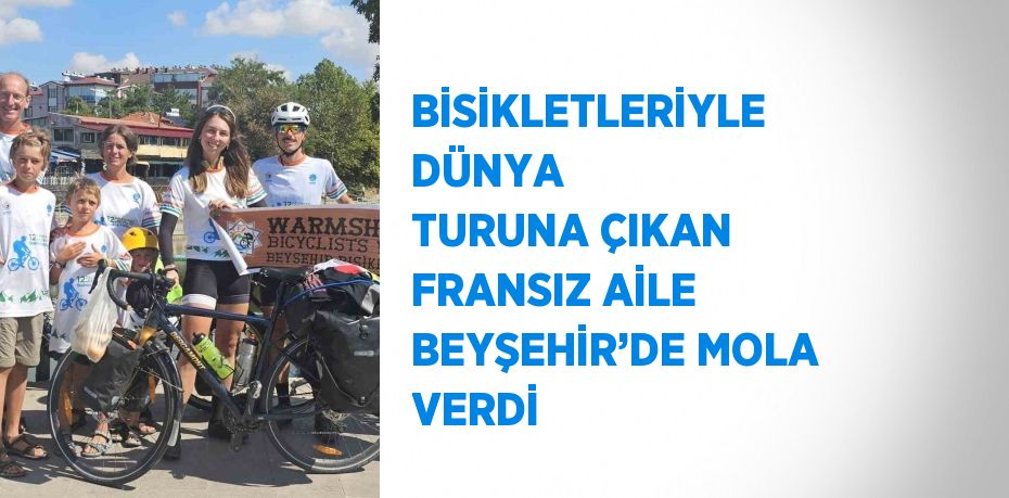 BİSİKLETLERİYLE DÜNYA TURUNA ÇIKAN FRANSIZ AİLE BEYŞEHİR’DE MOLA VERDİ