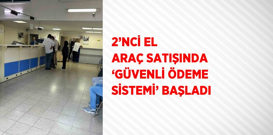 2’NCİ EL ARAÇ SATIŞINDA ‘GÜVENLİ ÖDEME SİSTEMİ’ BAŞLADI