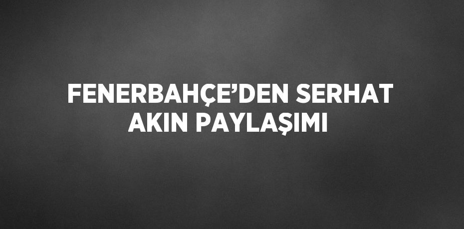 FENERBAHÇE’DEN SERHAT AKIN PAYLAŞIMI