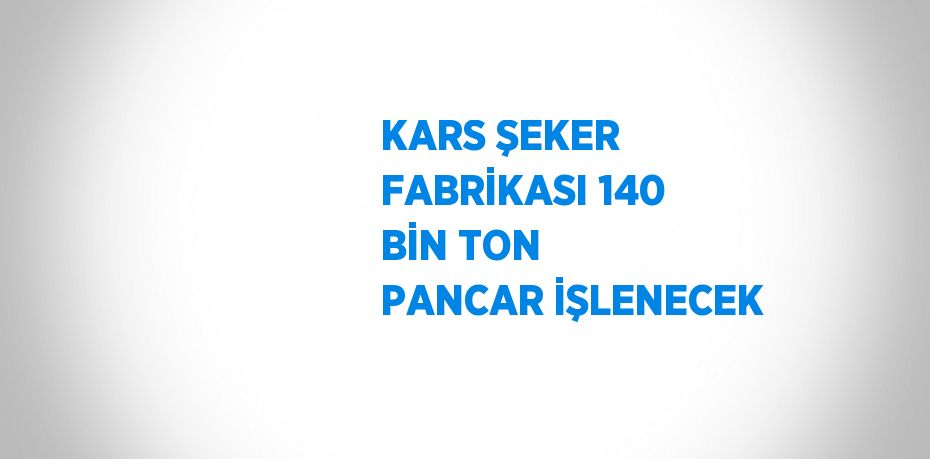 KARS ŞEKER FABRİKASI 140 BİN TON PANCAR İŞLENECEK