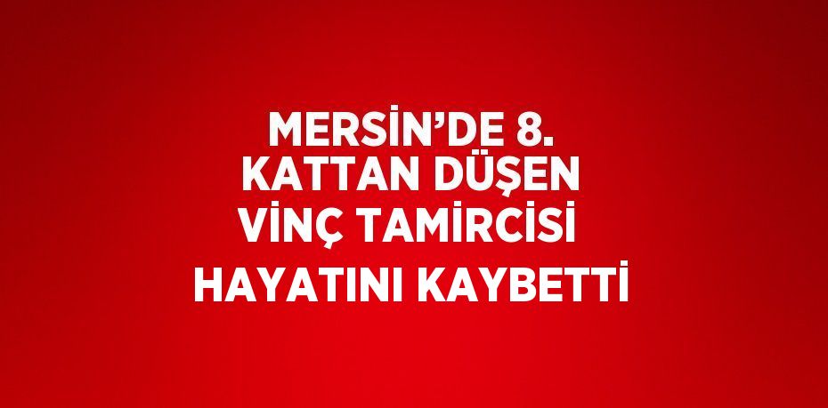 MERSİN’DE 8. KATTAN DÜŞEN VİNÇ TAMİRCİSİ HAYATINI KAYBETTİ