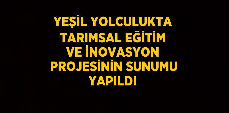 YEŞİL YOLCULUKTA TARIMSAL EĞİTİM VE İNOVASYON PROJESİNİN SUNUMU YAPILDI