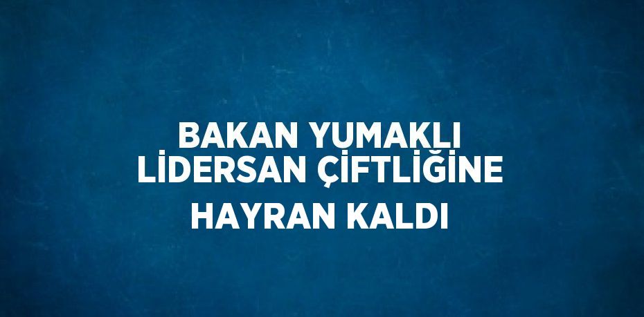 BAKAN YUMAKLI LİDERSAN ÇİFTLİĞİNE HAYRAN KALDI