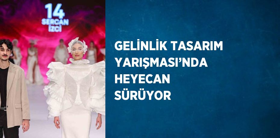 GELİNLİK TASARIM YARIŞMASI’NDA HEYECAN SÜRÜYOR