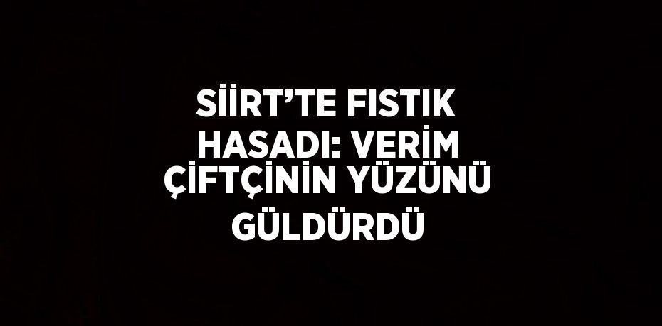 SİİRT’TE FISTIK HASADI: VERİM ÇİFTÇİNİN YÜZÜNÜ GÜLDÜRDÜ