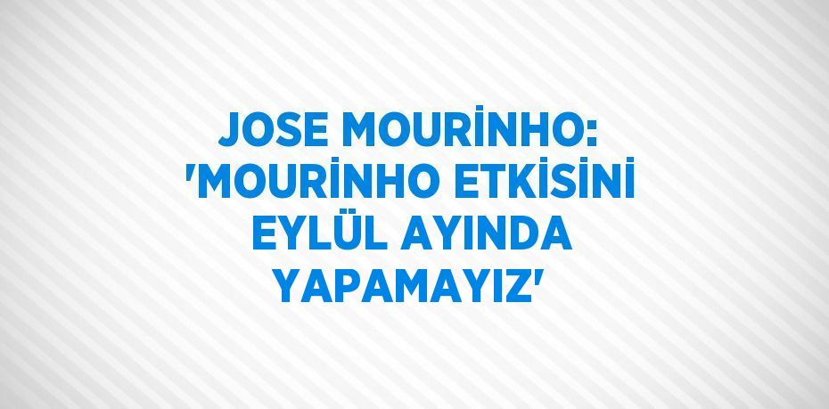 JOSE MOURİNHO: 'MOURİNHO ETKİSİNİ EYLÜL AYINDA YAPAMAYIZ'