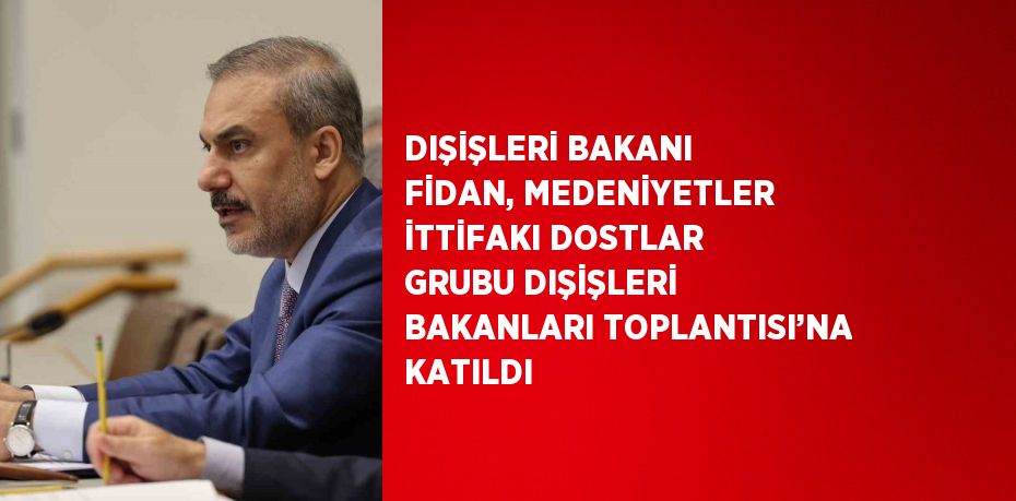 DIŞİŞLERİ BAKANI FİDAN, MEDENİYETLER İTTİFAKI DOSTLAR GRUBU DIŞİŞLERİ BAKANLARI TOPLANTISI’NA KATILDI