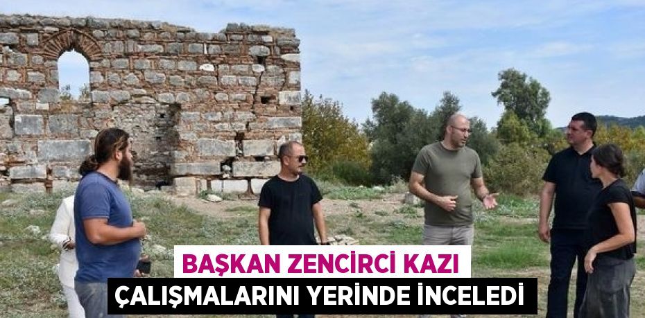 BAŞKAN ZENCİRCİ KAZI ÇALIŞMALARINI YERİNDE İNCELEDİ