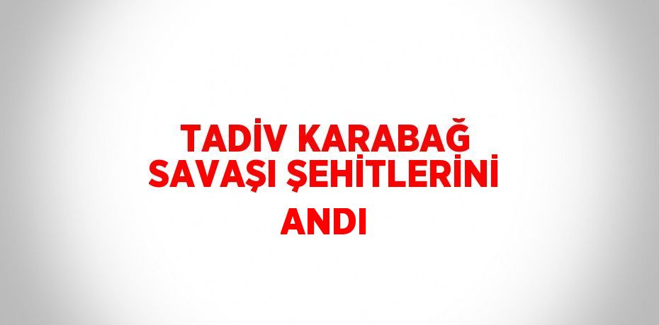 TADİV KARABAĞ SAVAŞI ŞEHİTLERİNİ ANDI