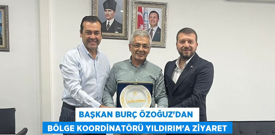 BAŞKAN BURÇ ÖZOĞUZ’DAN   BÖLGE KOORDİNATÖRÜ YILDIRIM’A ZİYARET