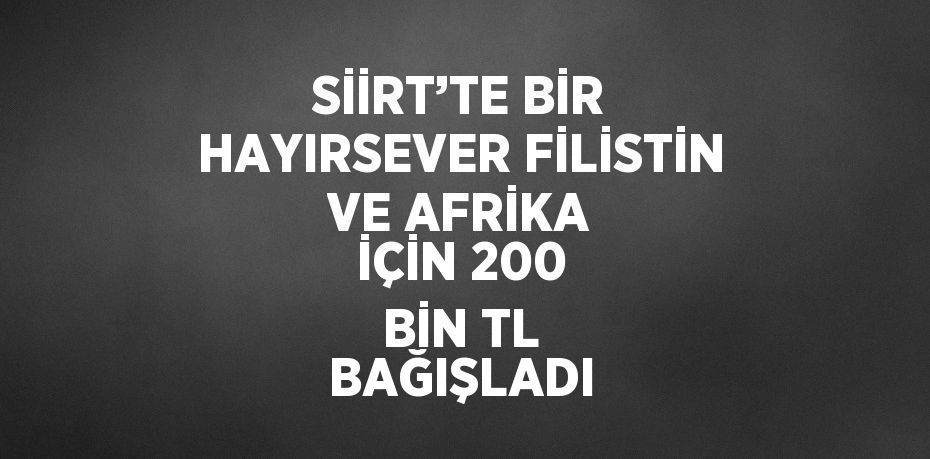 SİİRT’TE BİR HAYIRSEVER FİLİSTİN VE AFRİKA İÇİN 200 BİN TL BAĞIŞLADI