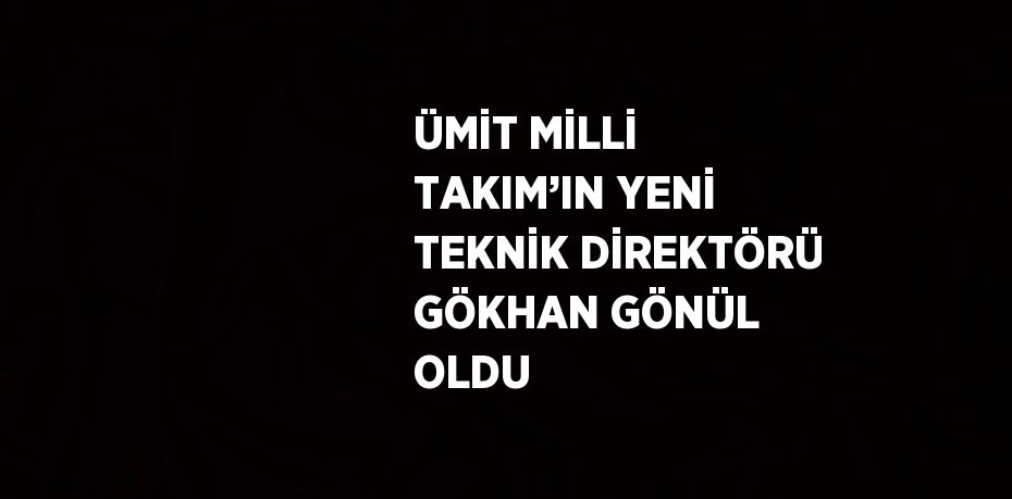 ÜMİT MİLLİ TAKIM’IN YENİ TEKNİK DİREKTÖRÜ GÖKHAN GÖNÜL OLDU