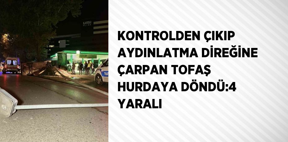 KONTROLDEN ÇIKIP AYDINLATMA DİREĞİNE ÇARPAN TOFAŞ HURDAYA DÖNDÜ:4 YARALI