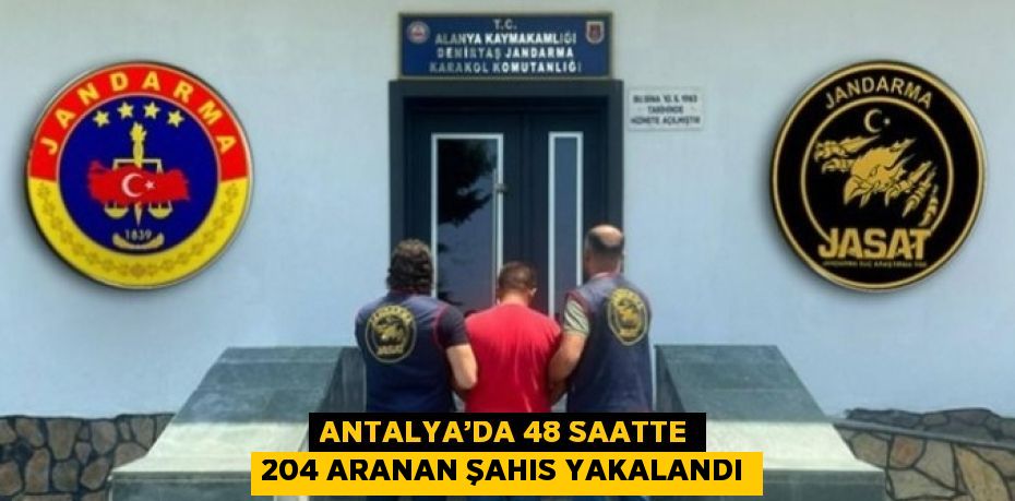 ANTALYA’DA 48 SAATTE 204 ARANAN ŞAHIS YAKALANDI