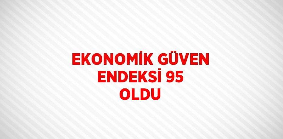 EKONOMİK GÜVEN ENDEKSİ 95 OLDU